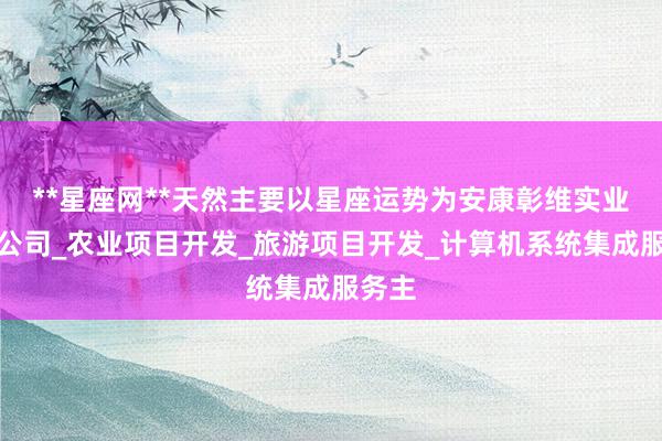 **星座网**天然主要以星座运势为安康彰维实业有限公司_农业项目开发_旅游项目开发_计算机系统集成服务主